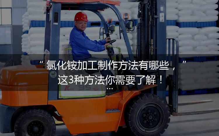 氯化銨加工制作方法有哪些，這3種方法你需要了解！