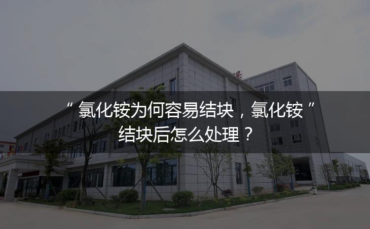 氯化銨為何容易結(jié)塊，氯化銨結(jié)塊后怎么處理？