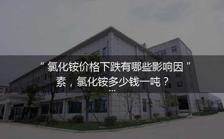 氯化銨價(jià)格下跌有哪些影響因素，氯化銨多少錢一噸？